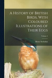 bokomslag A History of British Birds, With Coloured Illustrations of Their Eggs; Volume 4