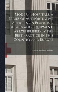 bokomslag Modern Hospitals, a Series of Authoritative Articles on Planning Details and Equipment, as Exemplified by the Best Practice in This Country and Europe