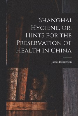 bokomslag Shanghai Hygiene, or, Hints for the Preservation of Health in China