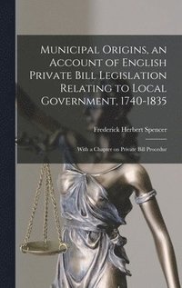 bokomslag Municipal Origins, an Account of English Private Bill Legislation Relating to Local Government, 1740-1835; With a Chapter on Private Bill Procedur