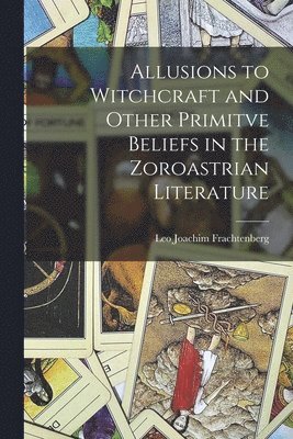 Allusions to Witchcraft and Other Primitve Beliefs in the Zoroastrian Literature 1
