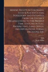 bokomslag Mining Rights in Colorado. Lode & Placer Claims, Possessory and Patented, From the District Organizations to the Present Time. Statutes in Full. Prospecting, Land Office, Incorporations, Forms,