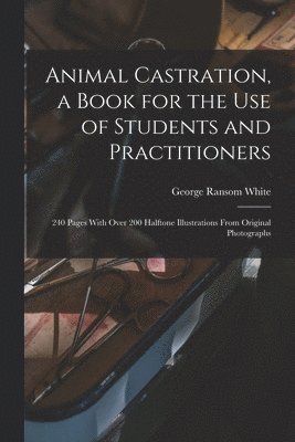 George Ransom White - Animal Castration, a Book for the use of Students and Practitioners; 240 Pages With Over 200 Halftone Illustrations From Original Photographs, Häftad