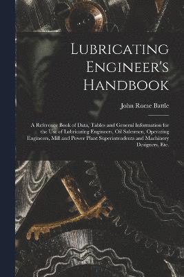 John Rome Battle - Lubricating Engineer's Handbook; a Reference Book of Data, Tables and General Information for the use of Lubricating Engineers, oil Salesmen, Operating Engineers, Mill and Power Plant Superintendents and Machinery Designers, etc., Häftad