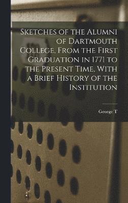 Sketches of the Alumni of Dartmouth College, From the First Graduation in 1771 to the Present Time, With a Brief History of the Institution