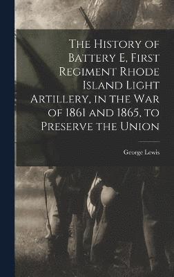 The History of Battery E, First Regiment Rhode Island Light Artillery, in the war of 1861 and 1865, to Preserve the Union 1