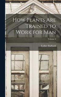 bokomslag How Plants are Trained to Work for man; Volume 4