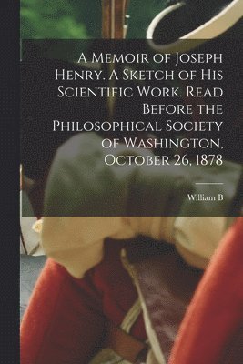 A Memoir of Joseph Henry. A Sketch of his Scientific Work. Read Before the Philosophical Society of Washington, October 26, 1878 1