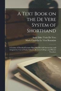 bokomslag A Text Book on the De Vere System of Shorthand; a Course of Practical Lessons Simplified for Self Instruction, and Adapted for use in Public Schools, Business Colleges and Private Teachers