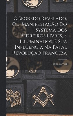 O segredo revelado, ou, Manifestação do systema dos pedreiros livres, e illuminados, e sua influencia na fatal revolução franceza