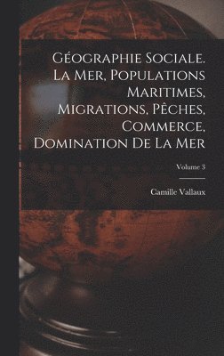 Gographie sociale. La mer, populations maritimes, migrations, pches, commerce, domination de la mer; Volume 3 1