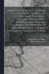 bokomslag American Churches ... A Series of Authoritative Articles on Designing, Planning, Heating, Ventilating, Lighting and General Equipment of Churches as Demonstrated by the Best Practice in the United