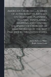bokomslag American Churches ... A Series of Authoritative Articles on Designing, Planning, Heating, Ventilating, Lighting and General Equipment of Churches as Demonstrated by the Best Practice in the United ...