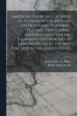 bokomslag American Churches ... A Series of Authoritative Articles on Designing, Planning, Heating, Ventilating, Lighting and General Equipment of Churches as Demonstrated by the Best Practice in the United ...
