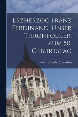 Erzherzog Franz Ferdinand, unser Thronfolger, zum 50. Geburtstag 1