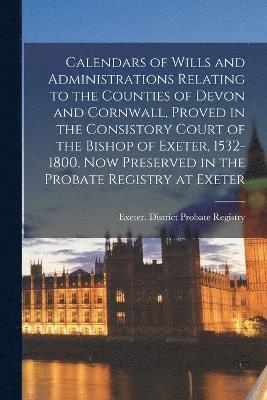 bokomslag Calendars of Wills and Administrations Relating to the Counties of Devon and Cornwall, Proved in the Consistory Court of the Bishop of Exeter, 1532-1800, now Preserved in the Probate Registry at