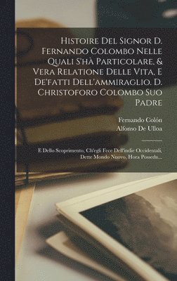 Histoire Del Signor D. Fernando Colombo Nelle Quali S'h Particolare, & Vera Relatione Delle Vita, E De'fatti Dell'ammiraglio. D. Christoforo Colombo Suo Padre 1