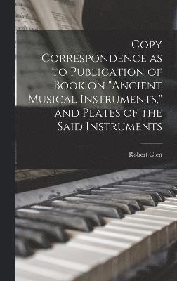 bokomslag Copy Correspondence as to Publication of Book on &quot;Ancient Musical Instruments,&quot; and Plates of the Said Instruments