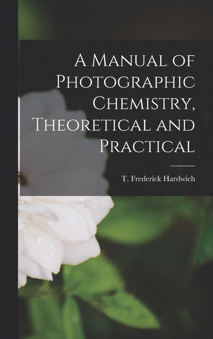 A Manual of Photographic Chemistry, Theoretical and Practical 1