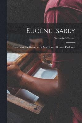 Eugne Isabey; tude suivie du Catalogue de son oeuvre (ouvrage posthume) 1