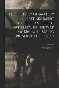 bokomslag The History of Battery E, First Regiment Rhode Island Light Artillery, in the war of 1861 and 1865, to Preserve the Union