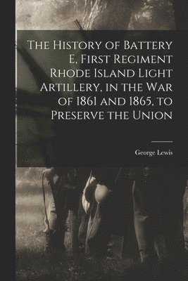The History of Battery E, First Regiment Rhode Island Light Artillery, in the war of 1861 and 1865, to Preserve the Union 1