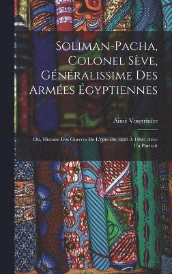 Soliman-Pacha, colonel Sve, gnralissime des armes gyptiennes; ou, Histoire des guerres de l'ypte de 1820  1860. Avec un portrait 1