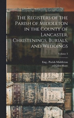 The Registers of the Parish of Middleton in the County of Lancaster. Christenings, Burials, and Weddings; Volume 3 1