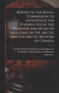 bokomslag Report of the Royal Commission to Investigate the Possibilities of the Reindeer and Musk-ox Industries in the Arctic and Sub-Arctic Regions of Canada