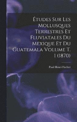 bokomslag Études sur les mollusques terrestres et fluviatales du Mexique et du Guatemala Volume t. 1 (1870)