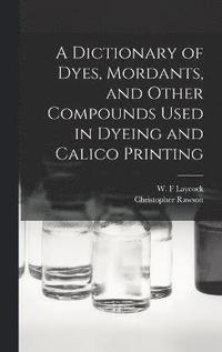 bokomslag A Dictionary of Dyes, Mordants, and Other Compounds Used in Dyeing and Calico Printing