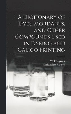 A Dictionary of Dyes, Mordants, and Other Compounds Used in Dyeing and Calico Printing 1