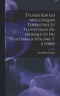 bokomslag tudes sur les mollusques terrestres et fluviatales du Mexique et du Guatemala Volume t. 2 (1900)