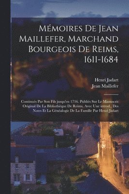 Maillefer Jean 1611-1684, Maillefer Jean 1651-1718, Henri Jadart, Jean, 1611-1684, Maillefer, Jean, 1651-1718, Maillefer, Jean Maillefer - Mémoires de Jean Maillefer, marchand bourgeois de Reims, 1611-1684; continués par son fils jusqu'en 1716. Publiés sur le manuscrit original de la Bibliothèque de Reims, avec une introd., des notes et la généalogie de la famille par Henri Jadart, Häftad