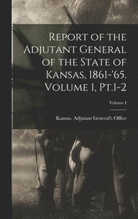 bokomslag Report of the Adjutant General of the State of Kansas, 1861-'65. Volume 1, Pt.1-2; Volume I