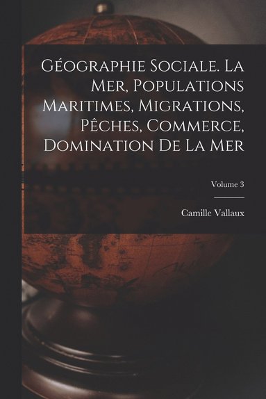 bokomslag Gographie sociale. La mer, populations maritimes, migrations, pches, commerce, domination de la mer; Volume 3