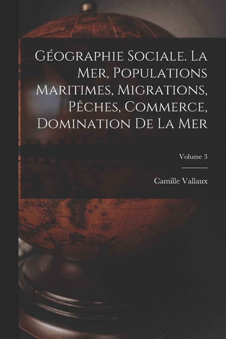 Gographie sociale. La mer, populations maritimes, migrations, pches, commerce, domination de la mer; Volume 3 1