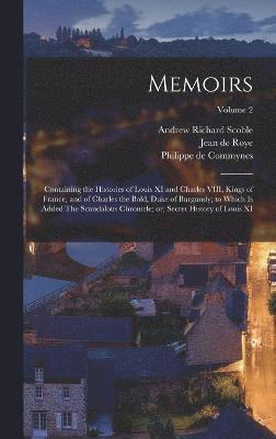 Memoirs; Containing the Histories of Louis XI and Charles VIII, Kings of France, and of Charles the Bold, Duke of Burgundy; to Which is Added The Scandalous Chronicle; or, Secret History of Louis XI; 1