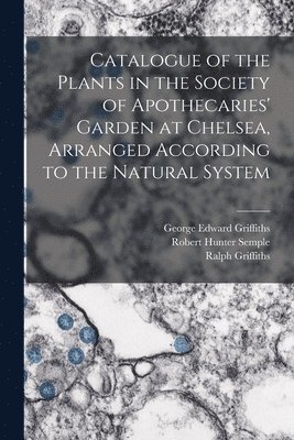 Catalogue of the Plants in the Society of Apothecaries' Garden at Chelsea, Arranged According to the Natural System 1