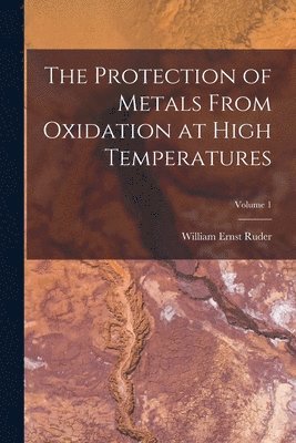 bokomslag The Protection of Metals From Oxidation at High Temperatures; Volume 1