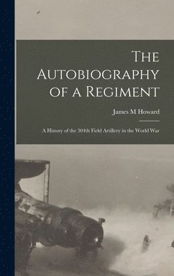 Howard James M, James M, Howard - Autobiography of a Regiment; a History of the 304th Field Artillery in the World War, Inbunden