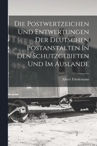 bokomslag Die Postwertzeichen Und Entwertungen Der Deutschen Postanstalten In Den Schutzgebieten Und Im Auslande