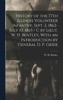 History of the 77th Illinois Volunteer Infantry, Sept. 2, 1862-July 10, 1865 / c by Lieut. W. H. Bentley, With an Introduction by General D. P. Grier 1