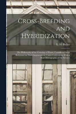L. H. (Liberty Hyde) Bailey - Cross-breeding and Hybridization; the Philosophy of the Crossing of Plants, Considered With Reference to Their Improvement Under Cultivation; With a Brief Bibliography of the Subject, Häftad