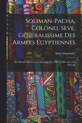 Vingtrinier Aimé, Vingtrinier, Aimé - Soliman-Pacha, colonel Sève, généralissime des armées égyptiennes; ou, Histoire des guerres de l'ypte de 1820 à 1860. Avec un portrait, Häftad