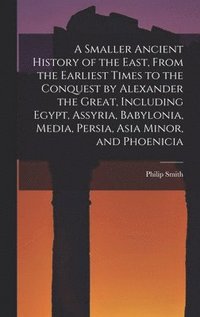 bokomslag Smaller Ancient History of the East, From the Earliest Times to the Conquest by Alexander the Great, Including Egypt, Assyria, Babylonia, Media, Persia, Asia Minor, and Phoenicia