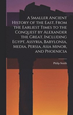 bokomslag Smaller Ancient History of the East, From the Earliest Times to the Conquest by Alexander the Great, Including Egypt, Assyria, Babylonia, Media, Persia, Asia Minor, and Phoenicia
