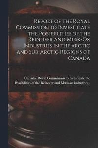 bokomslag Report of the Royal Commission to Investigate the Possibilities of the Reindeer and Musk-ox Industries in the Arctic and Sub-Arctic Regions of Canada