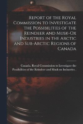 Report of the Royal Commission to Investigate the Possibilities of the Reindeer and Musk-ox Industries in the Arctic and Sub-Arctic Regions of Canada 1