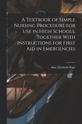 Textbook of Simple Nursing Procedure for use in High Schools, Together With Instructions for First aid in Emergencies